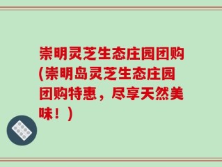 崇明灵芝生态庄园团购(崇明岛灵芝生态庄园团购特惠，尽享天然美味！)