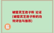破璧灵芝孢子粉 论证(破璧灵芝孢子粉的功效评估与推荐)