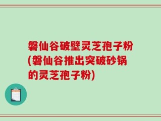 磐仙谷破壁灵芝孢子粉(磐仙谷推出突破砂锅的灵芝孢子粉)