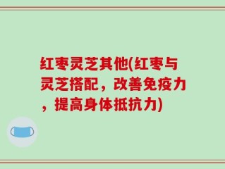 红枣灵芝其他(红枣与灵芝搭配，改善免疫力，提高身体抵抗力)
