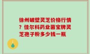 徐州破壁灵芝价格行情？佳尔科药业菌宝牌灵芝孢子粉多少钱一瓶