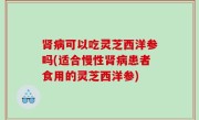 肾病可以吃灵芝西洋参吗(适合慢性肾病患者食用的灵芝西洋参)