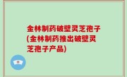 金林制药破壁灵芝孢子(金林制药推出破壁灵芝孢子产品)