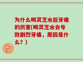 为什么喝灵芝水后牙痛的厉害(喝灵芝水会导致剧烈牙痛，原因是什么？)