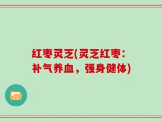 红枣灵芝(灵芝红枣：补气养血，强身健体)