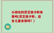 小孩吃的灵芝孢子粉有用吗(灵芝孢子粉，适合儿童食用吗？)