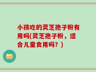 小孩吃的灵芝孢子粉有用吗(灵芝孢子粉，适合儿童食用吗？)