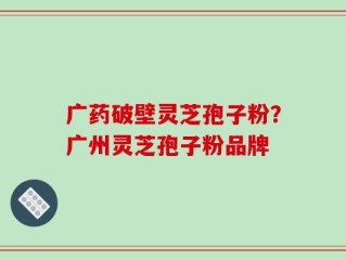 广药破壁灵芝孢子粉？广州灵芝孢子粉品牌