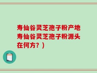 寿仙谷灵芝孢子粉产地寿仙谷灵芝孢子粉源头在何方？)