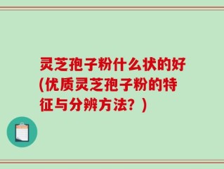 灵芝孢子粉什么状的好(优质灵芝孢子粉的特征与分辨方法？)