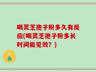 喝灵芝孢子粉多久有反应(喝灵芝孢子粉多长时间能见效？)