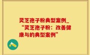 灵芝孢子粉典型案例_“灵芝孢子粉：改善健康与的典型案例”