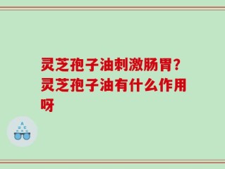灵芝孢子油刺激肠胃？灵芝孢子油有什么作用呀