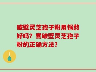 破壁灵芝孢子粉用锅熬好吗？煮破壁灵芝孢子粉的正确方法？