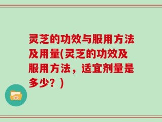 灵芝的功效与服用方法及用量(灵芝的功效及服用方法，适宜剂量是多少？)