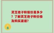 灵芝孢子粉报价是多少？了解灵芝孢子粉价格及购买渠道？
