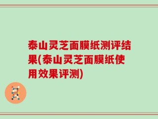 泰山灵芝面膜纸测评结果(泰山灵芝面膜纸使用效果评测)