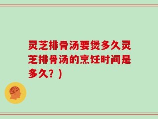 灵芝排骨汤要煲多久灵芝排骨汤的烹饪时间是多久？)