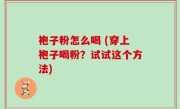 袍子粉怎么喝 (穿上袍子喝粉？试试这个方法)