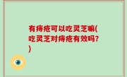 有痔疮可以吃灵芝嘛(吃灵芝对痔疮有效吗？)