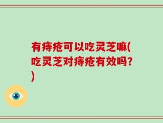 有痔疮可以吃灵芝嘛(吃灵芝对痔疮有效吗？)