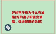 好的孢子粉为什么有油脂(好的孢子粉富含油脂，促进健康的关键)