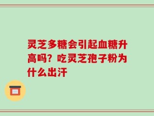 灵芝多糖会引起血糖升高吗？吃灵芝孢子粉为什么出汗
