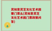 灵如意灵芝文化艺术园要门票么(灵如意灵芝文化艺术园门票政策问答)