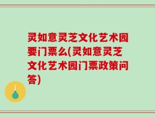 灵如意灵芝文化艺术园要门票么(灵如意灵芝文化艺术园门票政策问答)