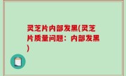 灵芝片内部发黑(灵芝片质量问题：内部发黑)
