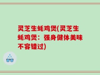 灵芝生蚝鸡煲(灵芝生蚝鸡煲：强身健体美味不容错过)