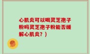 心肌炎可以喝灵芝孢子粉吗灵芝孢子粉能否缓解心肌炎？)