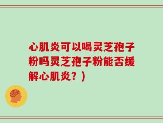 心肌炎可以喝灵芝孢子粉吗灵芝孢子粉能否缓解心肌炎？)