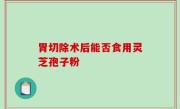 胃切除术后能否食用灵芝孢子粉
