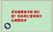 灵芝破壁孢子粉 同仁堂？乐氏同仁堂采用什么破壁技术