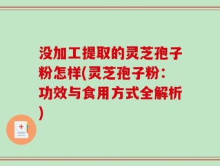 没加工提取的灵芝孢子粉怎样(灵芝孢子粉：功效与食用方式全解析)