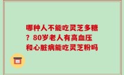 哪种人不能吃灵芝多糖？80岁老人有高血压和心脏病能吃灵芝粉吗