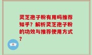 灵芝孢子粉有用吗推荐知乎？解析灵芝孢子粉的功效与推荐使用方式？