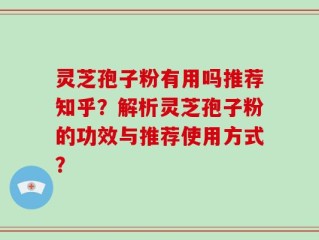 灵芝孢子粉有用吗推荐知乎？解析灵芝孢子粉的功效与推荐使用方式？