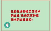 比较先进种植灵芝技术的企业(先进灵芝种植技术的企业比较)