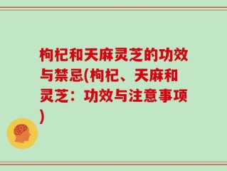 枸杞和天麻灵芝的功效与禁忌(枸杞、天麻和灵芝：功效与注意事项)
