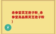 赤参堂灵芝孢子粉_赤参堂高品质灵芝孢子粉)