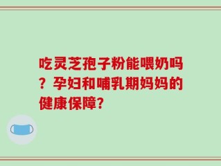 吃灵芝孢子粉能喂奶吗？孕妇和哺乳期妈妈的健康保障？