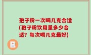 孢子粉一次喝几克合适(孢子粉饮用量多少合适？每次喝几克最好)