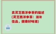卖灵芝西洋参茶的描述(灵芝西洋参茶：滋补佳品，健康好味道)