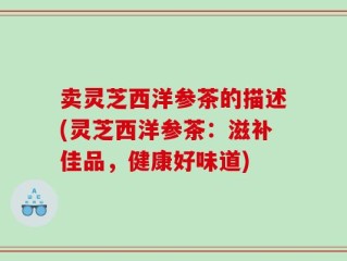 卖灵芝西洋参茶的描述(灵芝西洋参茶：滋补佳品，健康好味道)