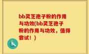 bb灵芝孢子粉的作用与功效(bb灵芝孢子粉的作用与功效，值得尝试！)