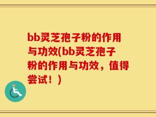 bb灵芝孢子粉的作用与功效(bb灵芝孢子粉的作用与功效，值得尝试！)