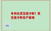 冬天吃灵芝孢子粉？灵芝孢子粉生产基地