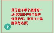 灵芝孢子哪个品牌好一点(灵芝孢子哪个品牌值得购买？推荐几个品牌供您选择)